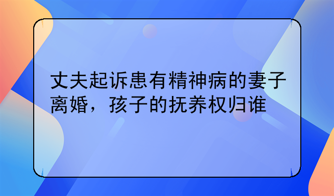 丈夫起诉患有精神病的妻子离婚，孩子的抚养权归谁