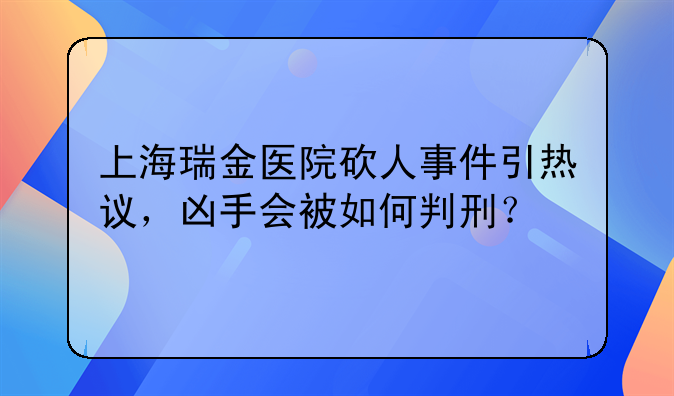 上海瑞金医院砍人事件引热议，凶手会被如何判刑？