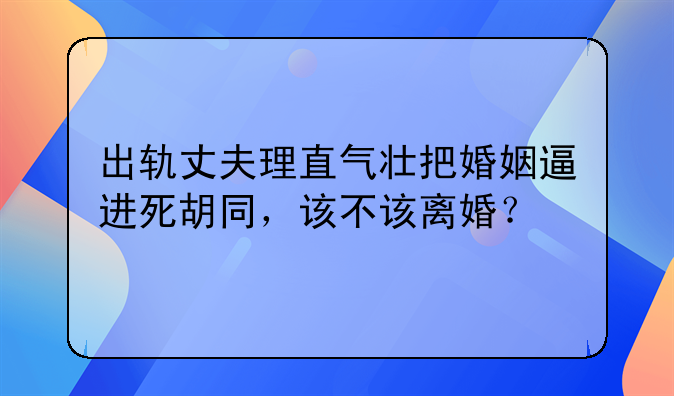 出轨丈夫理直气壮把婚姻逼进死胡同，该不该离婚？