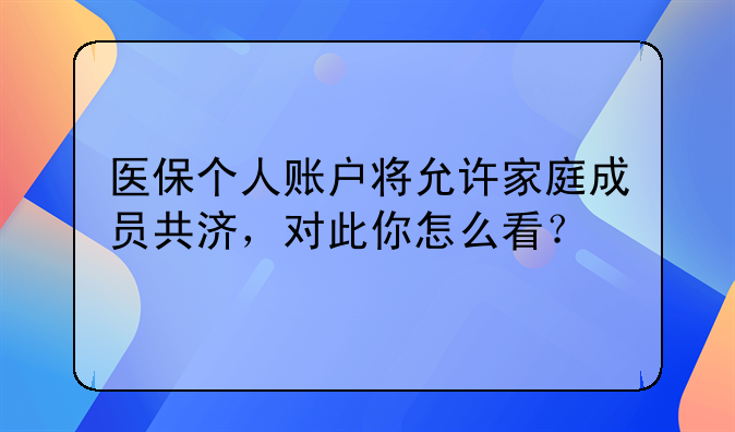 医保个人账户将允许家庭成员共济，对此你怎么看？