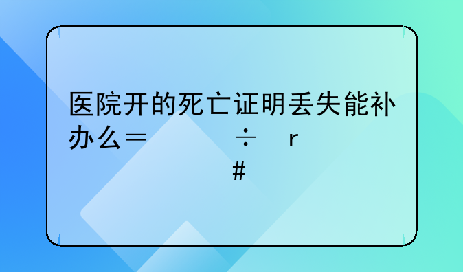 医院开的死亡证明丢失能补办么？都需要什么手续？