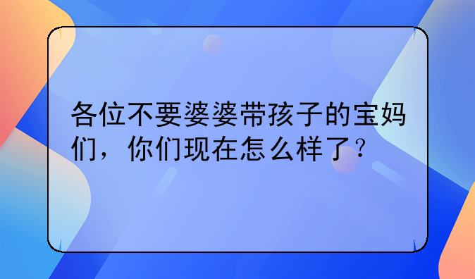 各位不要婆婆带孩子的宝妈们，你们现在怎么样了？