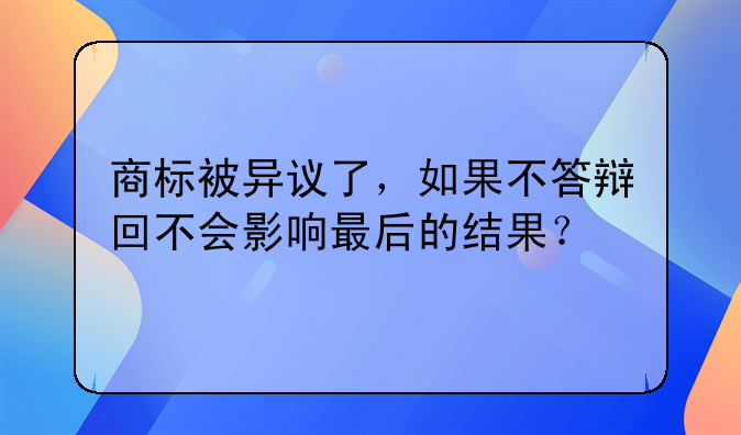 商标被异议了，如果不答辩回不会影响最后的结果？