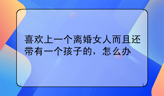 喜欢上一个离婚女人而且还带有一个孩子的，怎么办