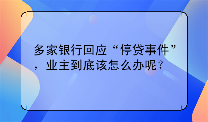 多家银行回应“停贷事件”，业主到底该怎么办呢？