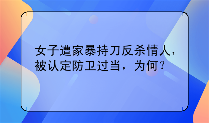 女子遭家暴持刀反杀情人，被认定防卫过当，为何？