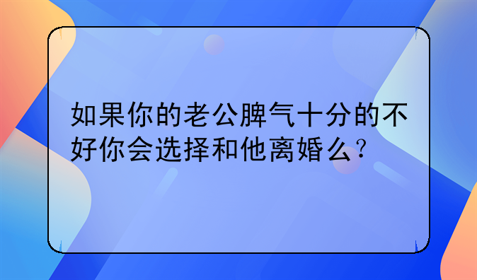 如果你的老公脾气十分的不好你会选择和他离婚么？