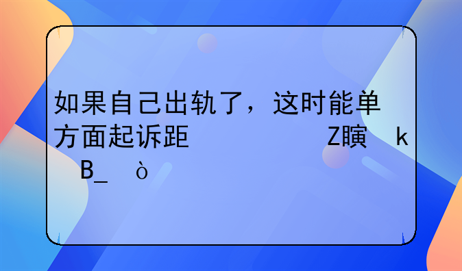 如果自己出轨了，这时能单方面起诉跟对方离婚吗？