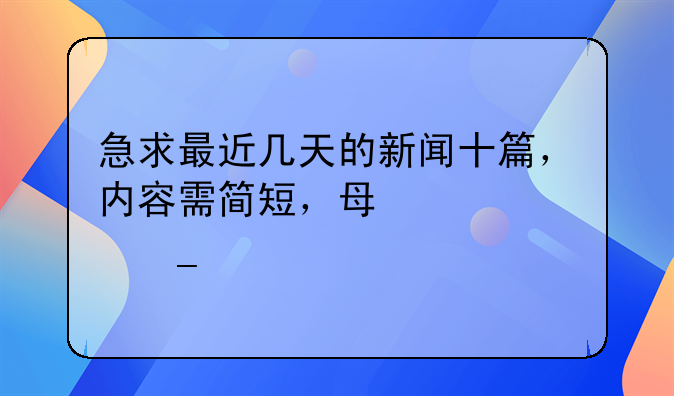 急求最近几天的新闻十篇，内容需简短，每篇100字。