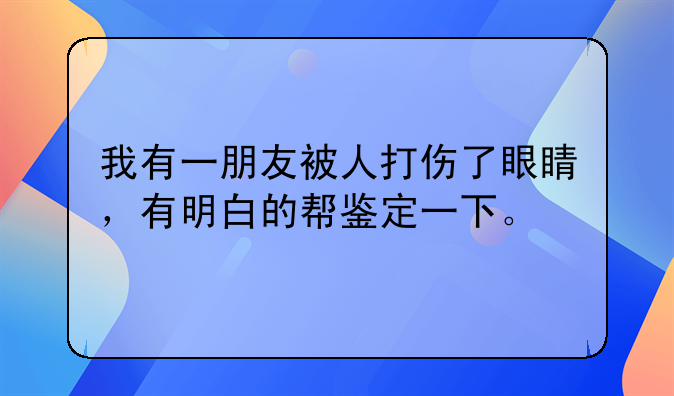 我有一朋友被人打伤了眼睛，有明白的帮鉴定一下。