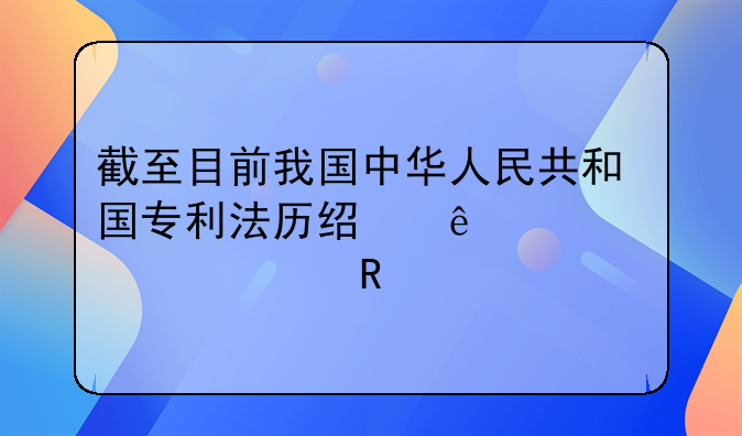 专利法修改了几次;截至目前我国中华人民共和国专利法历经了几次修改