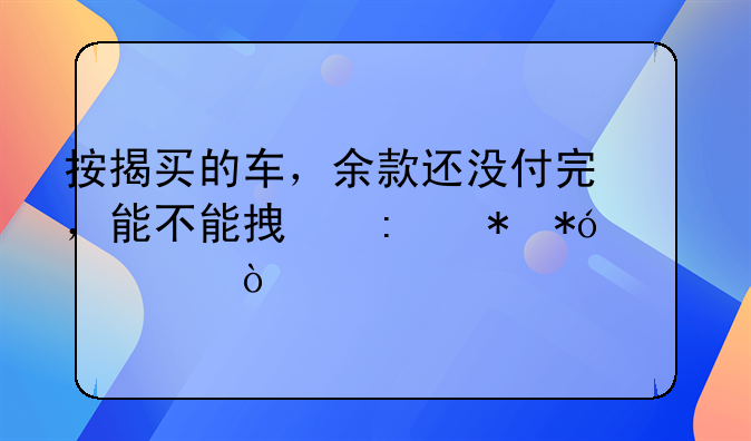 按揭买的车，余款还没付完，能不能拿去抵押贷款？