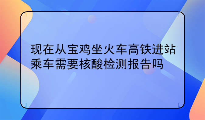 现在从宝鸡坐火车高铁进站乘车需要核酸检测报告吗