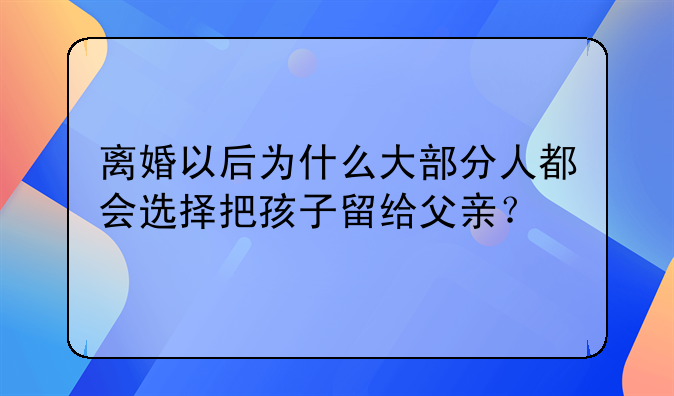 离婚以后为什么大部分人都会选择把孩子留给父亲？