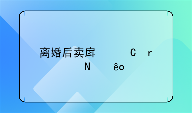 离婚后卖房子需要哪些手续？房产证上面是我的名字