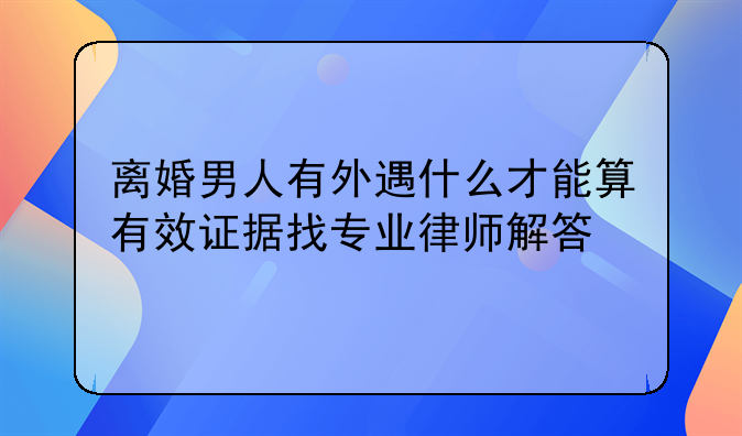 离婚男人有外遇什么才能算有效证据找专业律师解答