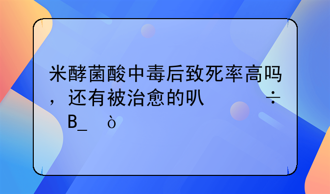 米酵菌酸中毒后致死率高吗，还有被治愈的可能吗？