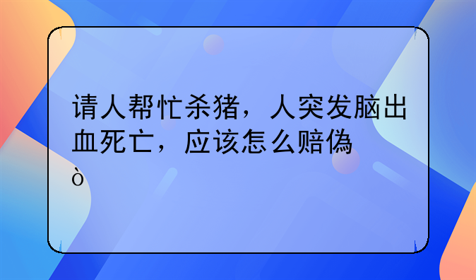 请人帮忙杀猪，人突发脑出血死亡，应该怎么赔偿？