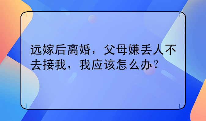 远嫁后离婚，父母嫌丢人不去接我，我应该怎么办？