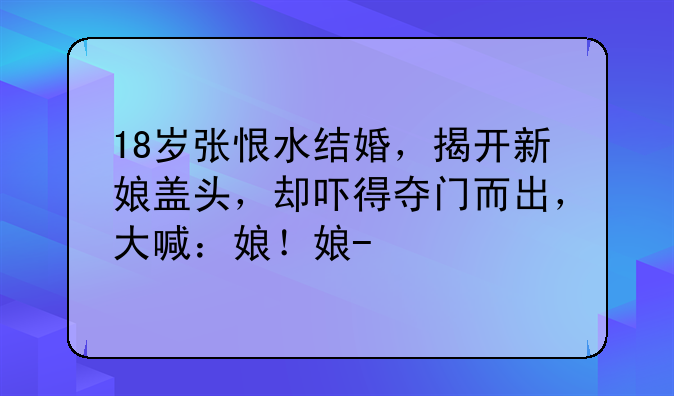 18岁张恨水结婚，揭开新娘盖头，却吓得夺门而出，大喊：娘！娘-