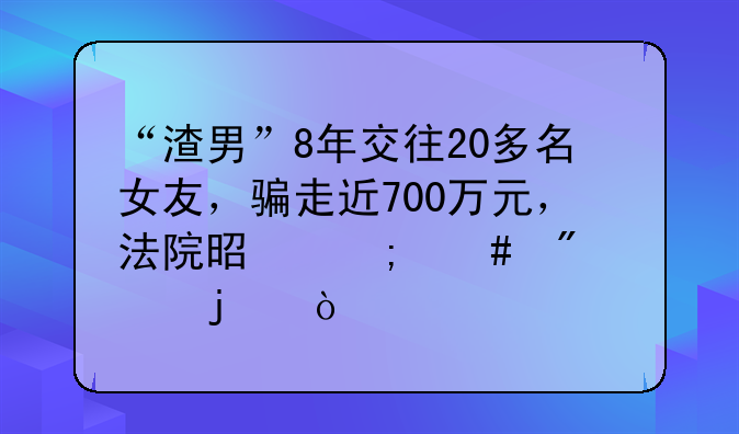 “渣男”8年交往20多名女友，骗走近700万元，法院是怎么判决的？