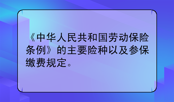 《中华人民共和国劳动保险条例》的主要险种以及参保缴费规定。