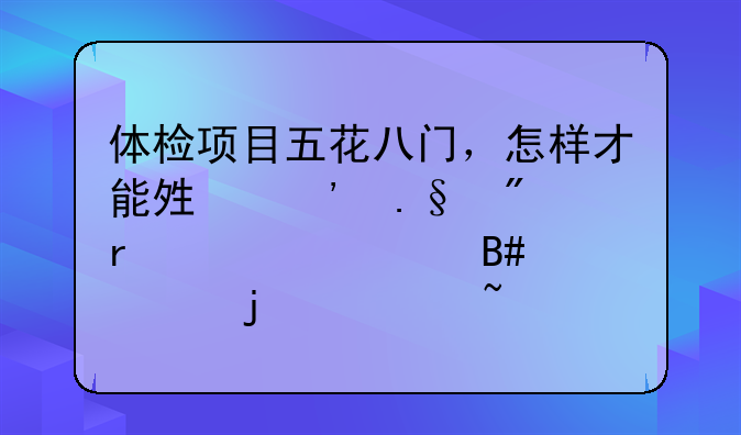 体检项目五花八门，怎样才能够选择到最为适合自己的检查项目？