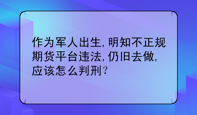 作为军人出生,明知不正规期货平台违法,仍旧去做,应该怎么判刑？