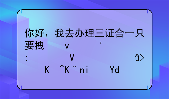 你好，我去办理三证合一只要拿着三个证去工商局就可以了是吗？