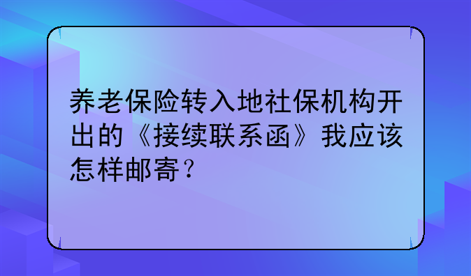 养老保险转入地社保机构开出的《接续联系函》我应该怎样邮寄？