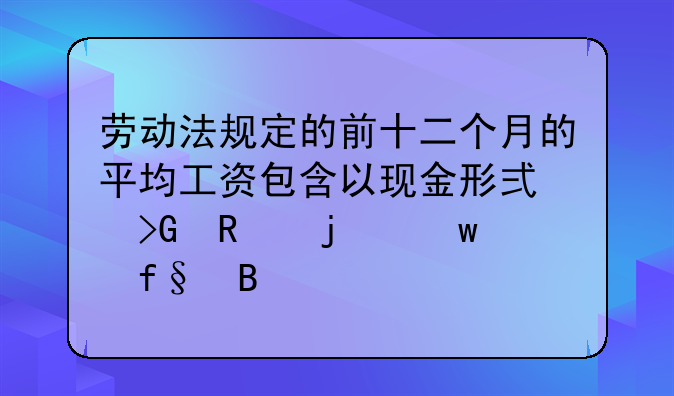 劳动法规定的前十二个月的平均工资包含以现金形式发放的保险吗