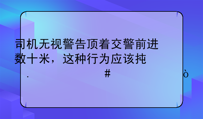 司机无视警告顶着交警前进数十米，这种行为应该承担什么责任？