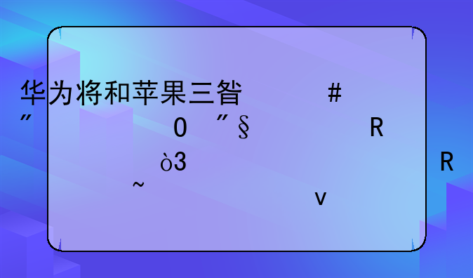 华为将和苹果三星谈判5G专利使用费，预计3年收入知识产权多少？