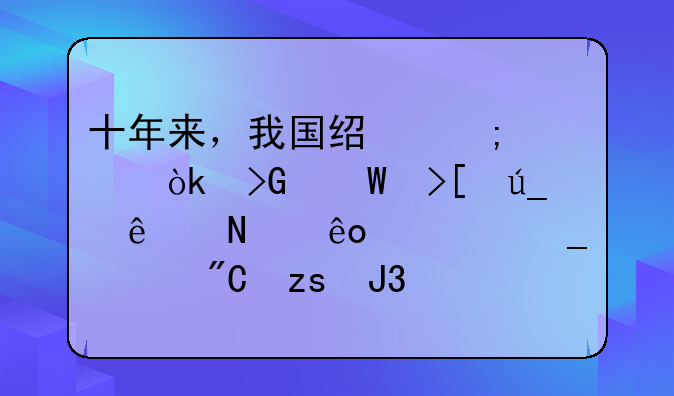 近十年经济成就！十年来，我国经济社会发展取得了哪些标志性成果和突破性进