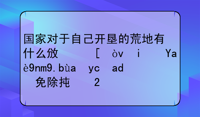 国家对于自己开垦的荒地有什么政策？是几年之内可以免除承包费