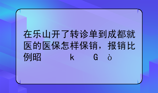 在乐山开了转诊单到成都就医的医保怎样保销，报销比例是多少？