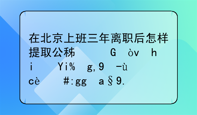 在北京上班三年离职后怎样提取公积金？我是外地户口，非农业。