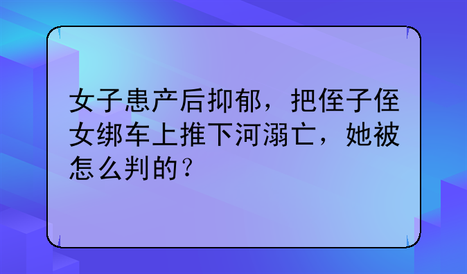 女子患产后抑郁，把侄子侄女绑车上推下河溺亡，她被怎么判的？