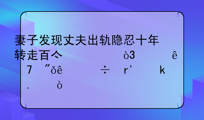 妻子发现丈夫出轨隐忍十年转走百亿财产，女人不爱了能有多狠？