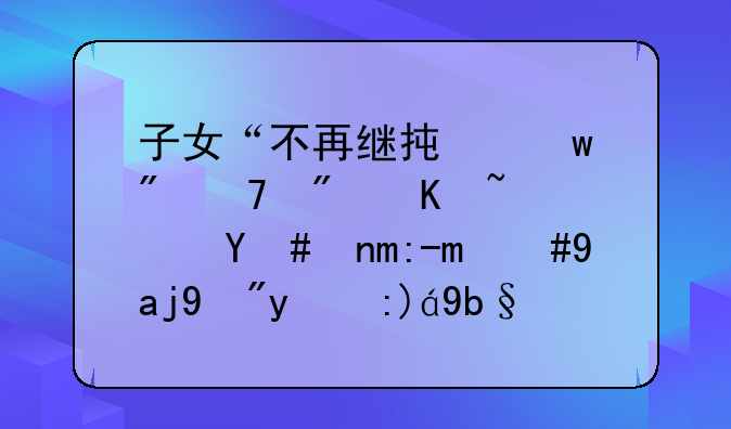 子女“不再继承”父母房产？明年起，全按新规办，子女闹也没用