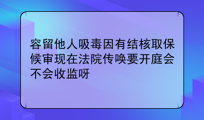 容留他人吸毒因有结核取保候审现在法院传唤要开庭会不会收监呀