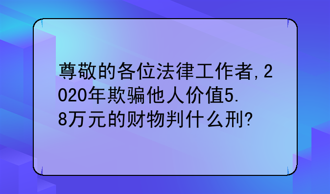 尊敬的各位法律工作者,2020年欺骗他人价值5.8万元的财物判什么刑?