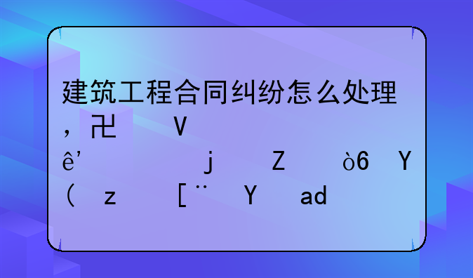 建筑工程合同纠纷怎么处理，协商解决争议的方式和程序是什么？