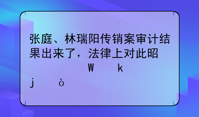 张庭、林瑞阳传销案审计结果出来了，法律上对此是如何定责的？