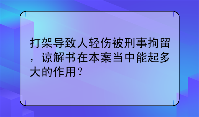 打架导致人轻伤被刑事拘留，谅解书在本案当中能起多大的作用？