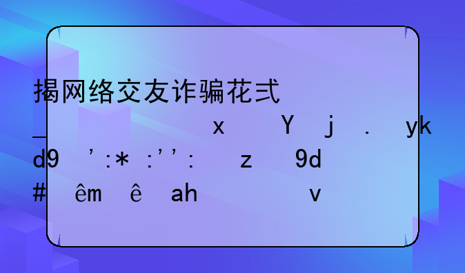 揭网络交友诈骗花式套路，犯罪份子甜言蜜语背后究竟藏着什么？