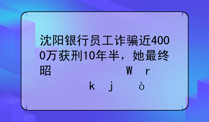 沈阳银行员工诈骗近4000万获刑10年半，她最终是如何露出马脚的？