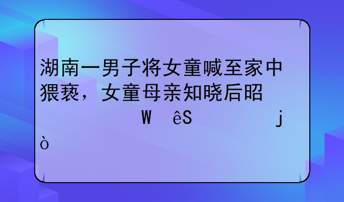 湖南一男子将女童喊至家中猥亵，女童母亲知晓后是如何应对的？