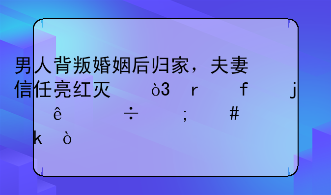 男人背叛婚姻后归家，夫妻信任亮红灯，机智的女人都怎么样做？