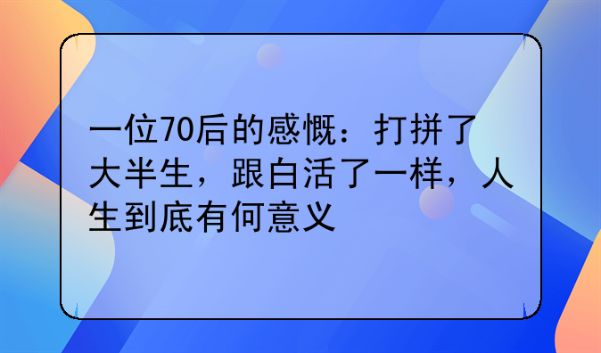 一位70后的感慨：打拼了大半生，跟白活了一样，人生到底有何意义